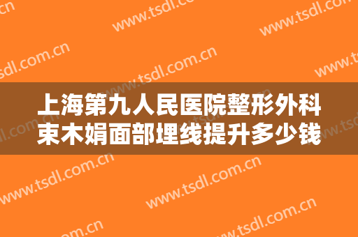 上海第九人民医院整形外科束木娟面部埋线提升多少钱?需要多久恢复?