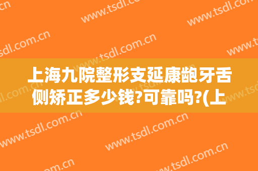 上海九院整形支延康龅牙舌侧矫正多少钱?可靠吗?(上海九院矫正牙齿价格)