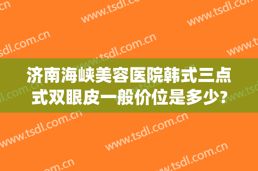 济南海峡美容医院韩式三点式双眼皮一般价位是多少?贵不贵?(韩式三点式双眼皮多少钱)