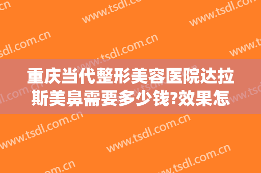 重庆当代整形美容医院达拉斯美鼻需要多少钱?效果怎么样?(重庆美莱整形美容医院怎么样)