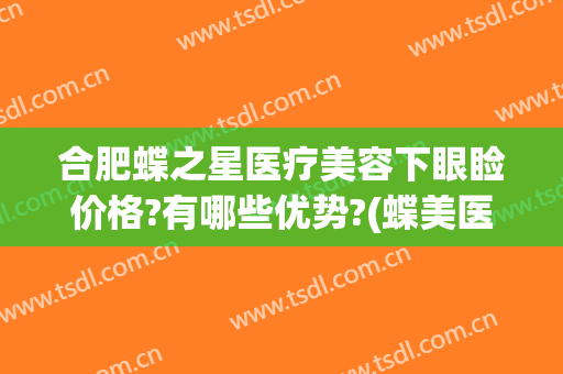 合肥蝶之星医疗美容下眼睑价格?有哪些优势?(蝶美医疗整形)