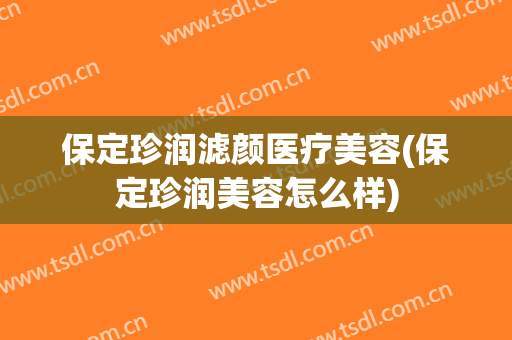 保定珍润滤颜医疗美容(保定珍润美容怎么样)