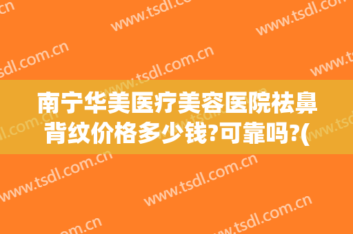 南宁华美医疗美容医院祛鼻背纹价格多少钱?可靠吗?(鼻背纹打玻尿酸多少钱)