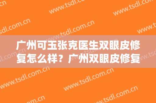 广州可玉张克医生双眼皮修复怎么样？广州双眼皮修复名医推荐(广州可玉整形医院做双眼皮怎么样)