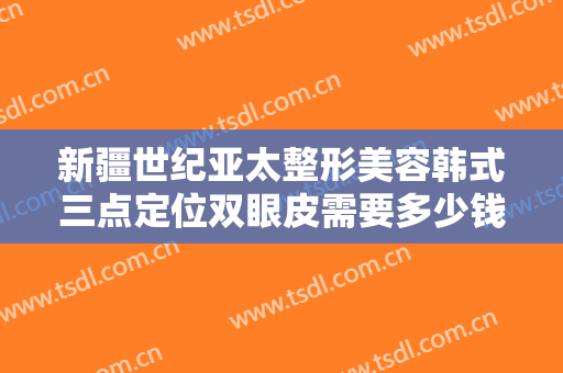 新疆世纪亚太整形美容韩式三点定位双眼皮需要多少钱?需要多久恢复?