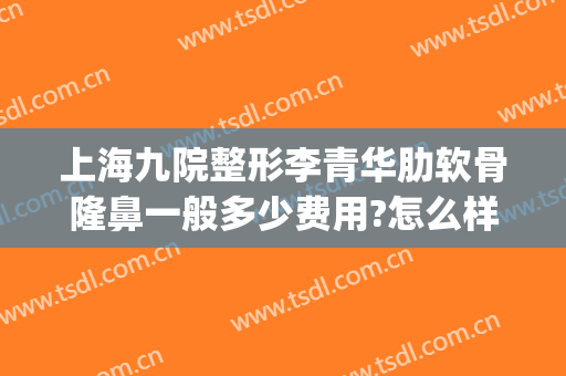 上海九院整形李青华肋软骨隆鼻一般多少费用?怎么样?(上海九院肋软骨隆鼻多少钱)