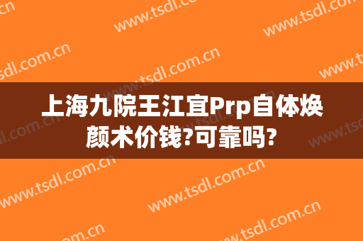 上海九院王江宜Prp自体焕颜术价钱?可靠吗?