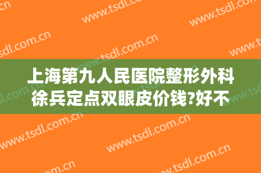 上海第九人民医院整形外科徐兵定点双眼皮价钱?好不好?(上海九院整形双眼皮价目表)
