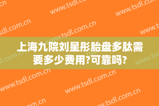 上海九院刘星彤胎盘多肽需要多少费用?可靠吗?