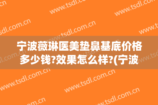 宁波薇琳医美垫鼻基底价格多少钱?效果怎么样?(宁波薇琳医美垫鼻基底价格多少钱?效果怎么样呀)