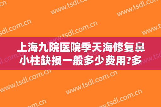 上海九院医院季天海修复鼻小柱缺损一般多少费用?多长时间恢复?