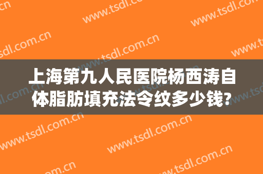 上海第九人民医院杨西涛自体脂肪填充法令纹多少钱?靠谱吗?(自体脂肪法令纹填充一般多少钱)