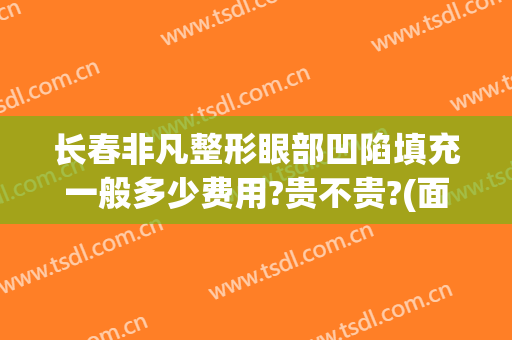 长春非凡整形眼部凹陷填充一般多少费用?贵不贵?(面部凹陷填充要多少钱)