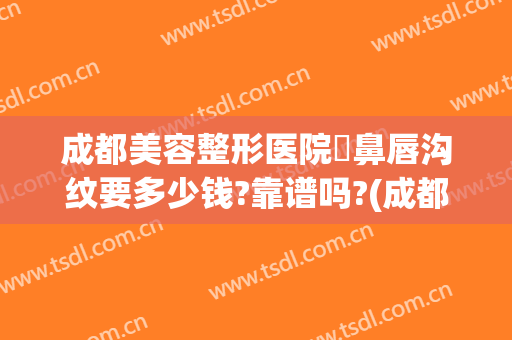 成都美容整形医院袪鼻唇沟纹要多少钱?靠谱吗?(成都纹唇哪家医院好)