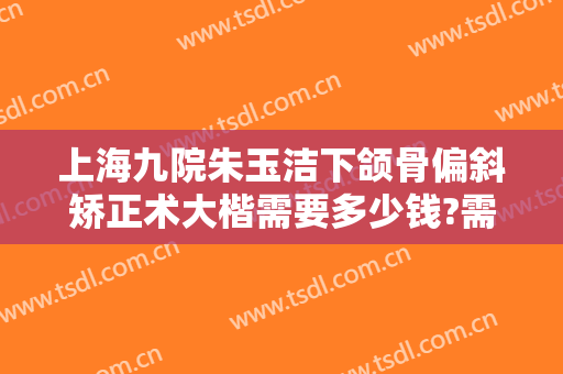 上海九院朱玉洁下颌骨偏斜矫正术大楷需要多少钱?需要多久恢复?
