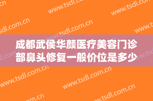 成都武侯华颜医疗美容门诊部鼻头修复一般价位是多少?贵不贵?(成都华颜医疗美容医院)