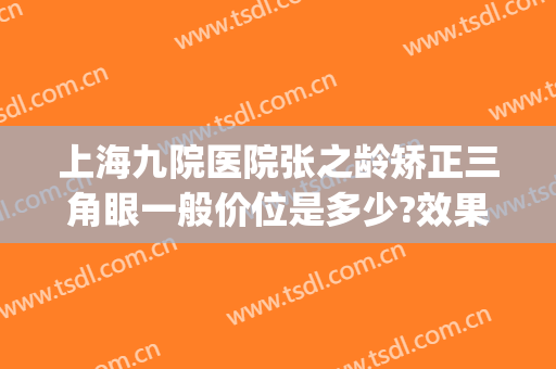 上海九院医院张之龄矫正三角眼一般价位是多少?效果怎么样?(上海九院整形眼科专家介绍)