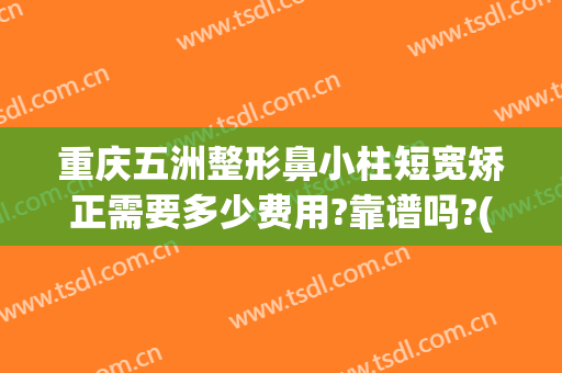 重庆五洲整形鼻小柱短宽矫正需要多少费用?靠谱吗?(重庆五洲整形正规吗)