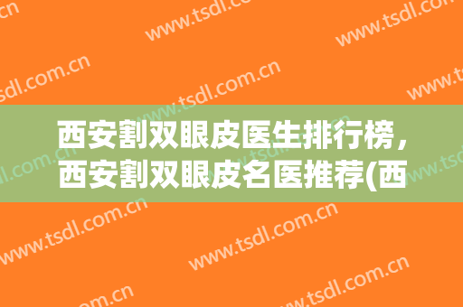 西安割双眼皮医生排行榜，西安割双眼皮名医推荐(西安最有名的割双眼皮医生)
