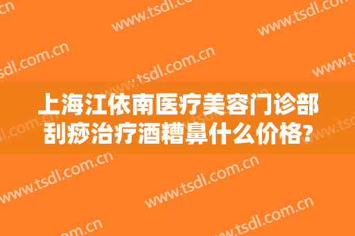 上海江依南医疗美容门诊部刮痧治疗酒糟鼻什么价格?多长时间恢复?
