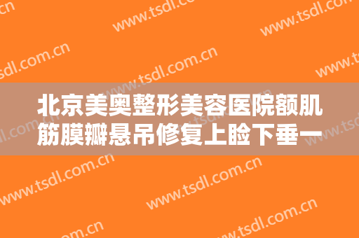 北京美奥整形美容医院额肌筋膜瓣悬吊修复上睑下垂一般多少费用?有哪些优势?