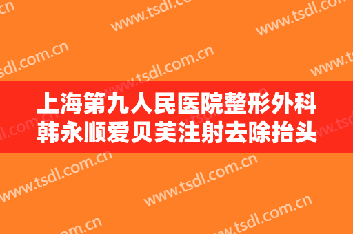 上海第九人民医院整形外科韩永顺爱贝芙注射去除抬头纹多少钱?可靠吗?
