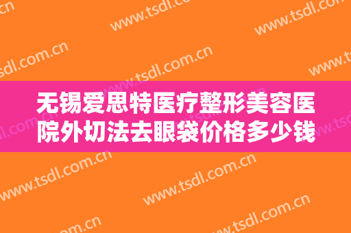 无锡爱思特医疗整形美容医院外切法去眼袋价格多少钱?多长时间恢复?