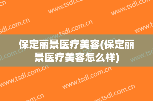 保定丽景医疗美容(保定丽景医疗美容怎么样)