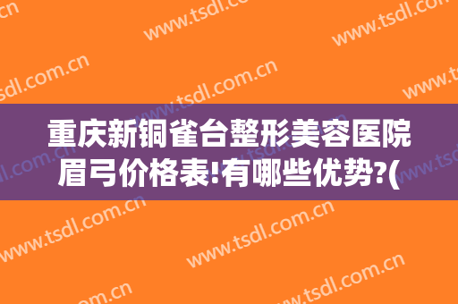 重庆新铜雀台整形美容医院眉弓价格表!有哪些优势?(重庆铜雀台双眼皮修复)