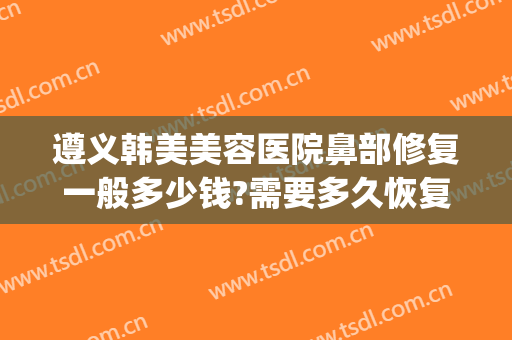 遵义韩美美容医院鼻部修复一般多少钱?需要多久恢复?(rating怎么点)