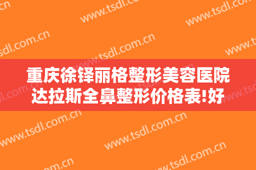 重庆徐铎丽格整形美容医院达拉斯全鼻整形价格表!好不好?