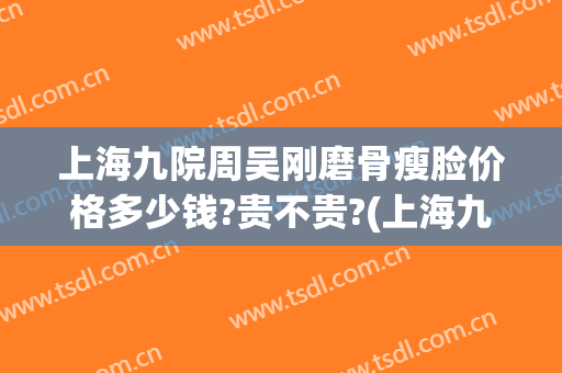 上海九院周吴刚磨骨瘦脸价格多少钱?贵不贵?(上海九院磨骨手术)