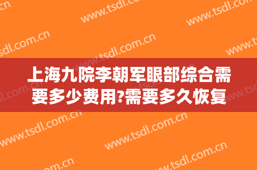 上海九院李朝军眼部综合需要多少费用?需要多久恢复?(上海第九人民医院眼部整形价格)