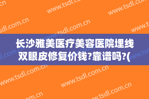 长沙雅美医疗美容医院埋线双眼皮修复价钱?靠谱吗?(长沙雅美做双眼皮最好的医生)