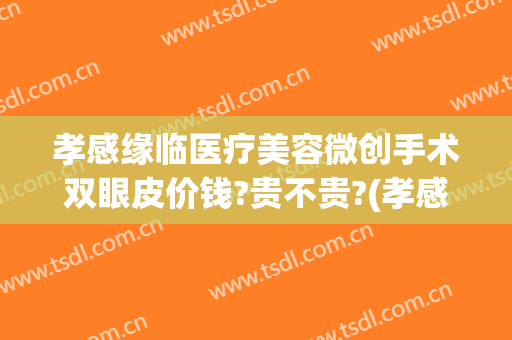 孝感缘临医疗美容微创手术双眼皮价钱?贵不贵?(孝感割双眼皮多少钱)
