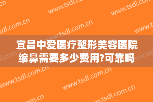 宜昌中爱医疗整形美容医院缩鼻需要多少费用?可靠吗?(宜昌中爱整形医院医生简介)