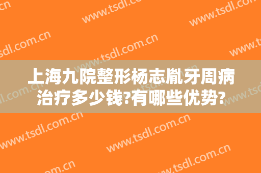 上海九院整形杨志胤牙周病治疗多少钱?有哪些优势?