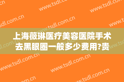 上海薇琳医疗美容医院手术去黑眼圈一般多少费用?贵不贵?(上海薇琳医疗美容院)