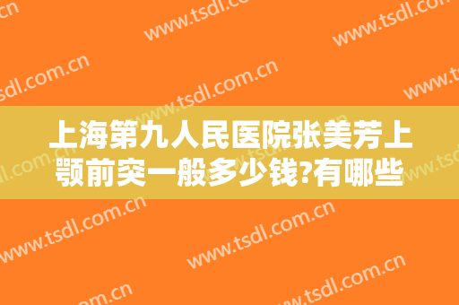 上海第九人民医院张美芳上颚前突一般多少钱?有哪些优势?