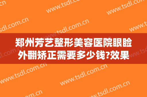 郑州芳艺整形美容医院眼睑外翻矫正需要多少钱?效果怎么样?(郑州美美整形)