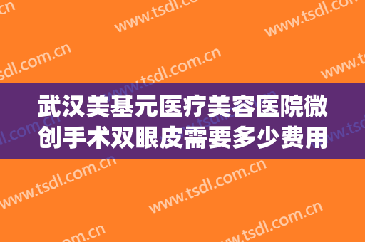武汉美基元医疗美容医院微创手术双眼皮需要多少费用?怎么样?(武汉医院割双眼皮多少钱)