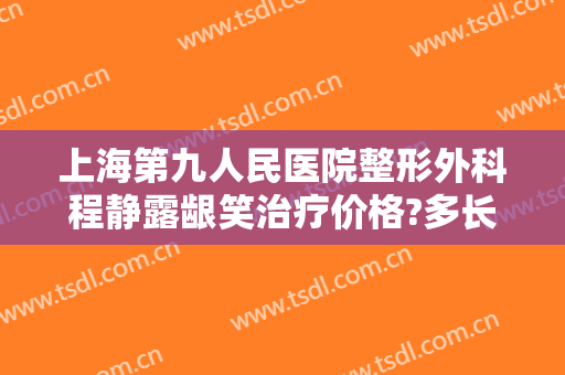 上海第九人民医院整形外科程静露龈笑治疗价格?多长时间恢复?
