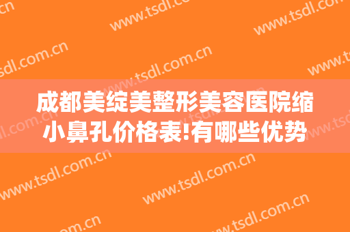 成都美绽美整形美容医院缩小鼻孔价格表!有哪些优势?(成都整形医院鼻子)