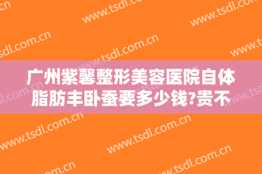 广州紫馨整形美容医院自体脂肪丰卧蚕要多少钱?贵不贵?