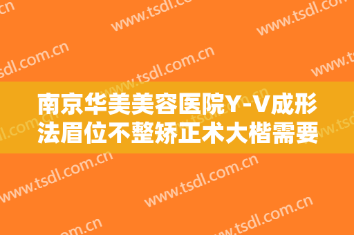 南京华美美容医院Y-V成形法眉位不整矫正术大楷需要多少钱?效果怎么样?