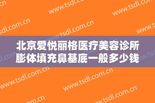 北京爱悦丽格医疗美容诊所膨体填充鼻基底一般多少钱?多长时间恢复?