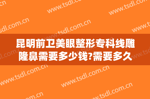昆明前卫美眼整形专科线雕隆鼻需要多少钱?需要多久恢复?(线雕隆鼻子要多少钱)