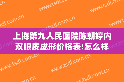 上海第九人民医院陈朝婷内双眼皮成形价格表!怎么样?(上海市第九人民医院双眼皮医生推荐)