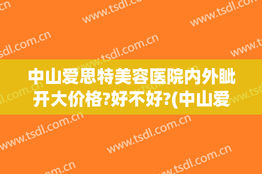 中山爱思特美容医院内外眦开大价格?好不好?(中山爱思特美容医院地址)