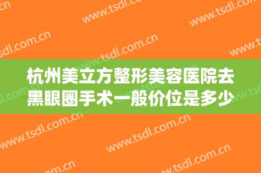 杭州美立方整形美容医院去黑眼圈手术一般价位是多少?好不好?(杭州美容整形医院哪家好)